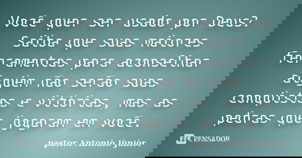 Você quer ser usado por Deus? Saiba que suas maiores ferramentas para aconselhar alguém não serão suas conquistas e vitórias, mas as pedras que jogaram em você.... Frase de pastor Antonio Junior.