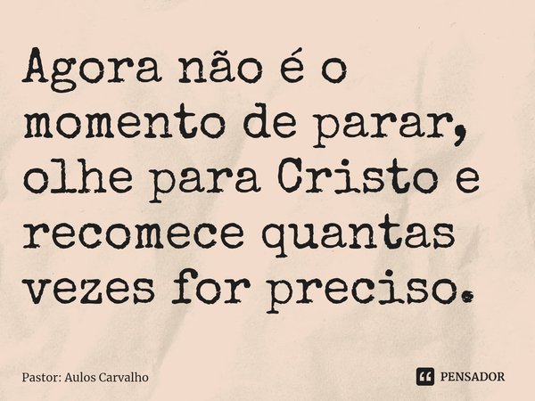 Agora não é o momento de parar, ⁠olhe para Cristo e recomece quantas vezes for preciso.... Frase de Pastor: Aulos Carvalho.