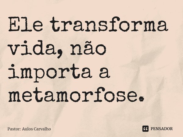 ⁠Ele transforma vida, não importa a metamorfose.... Frase de Pastor: Aulos Carvalho.