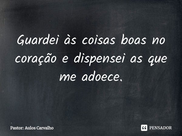 ⁠Guardei às coisas boas no coração e dispensei as que me adoece.... Frase de Pastor: Aulos Carvalho.