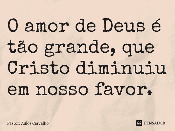 ⁠O amor de Deus é tão grande, que Cristo diminuiu em nosso favor.... Frase de Pastor: Aulos Carvalho.