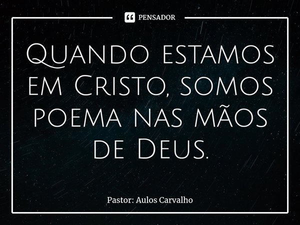 ⁠Quando estamos em Cristo, somos poema nas mãos de Deus.... Frase de Pastor: Aulos Carvalho.