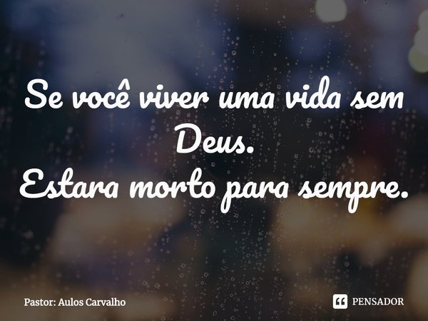 Se você viver uma vida sem Deus.
Estará morto para sempre.... Frase de Pastor: Aulos Carvalho.
