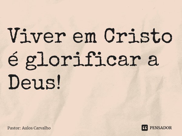 ⁠Viver em Cristo é glorificar a Deus!... Frase de Pastor: Aulos Carvalho.