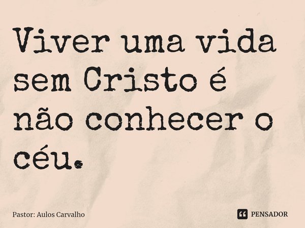 ⁠Viver uma vida sem Cristo é não conhecer o céu.... Frase de Pastor: Aulos Carvalho.