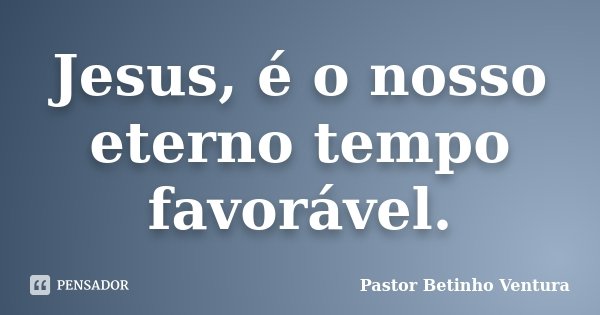 Jesus, é o nosso eterno tempo favorável.... Frase de Pastor Betinho Ventura.