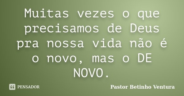 Muitas vezes o que precisamos de Deus pra nossa vida não é o novo, mas o DE NOVO.... Frase de Pastor Betinho Ventura.