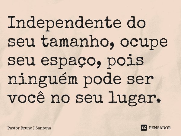 ⁠Independente do seu tamanho, ocupe seu espaço, pois ninguém pode ser você no seu lugar.... Frase de Pastor Bruno J Santana.