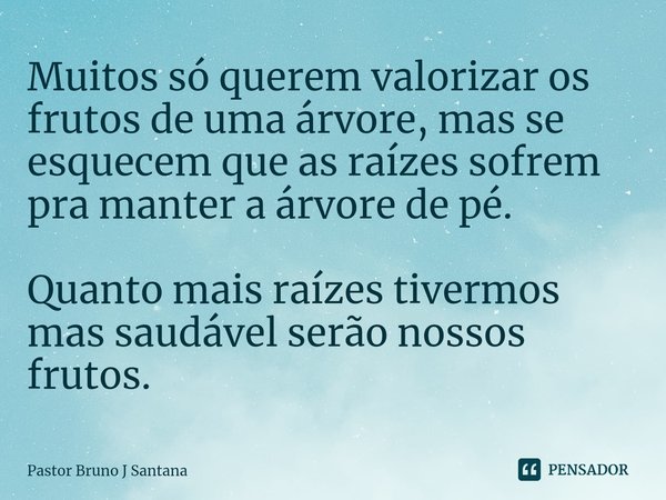 Muitos só querem valorizar os frutos de uma árvore, mas se esquecem que as raízes sofrem pra manter a árvore de pé. Quanto mais raízes tivermos mas saudável ser... Frase de Pastor Bruno J Santana.