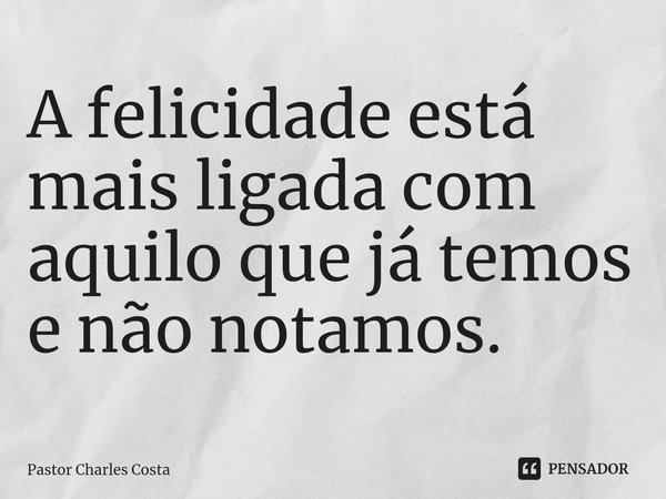 ⁠A felicidade está mais ligada com aquilo que já temos e não notamos.... Frase de Pastor Charles Costa.