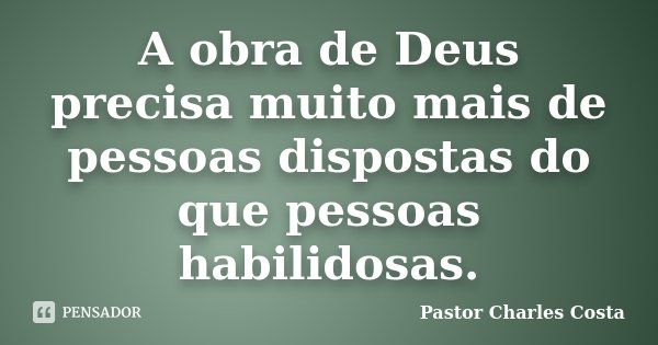 A obra de Deus precisa muito mais de pessoas dispostas do que pessoas habilidosas.... Frase de Pastor Charles Costa.