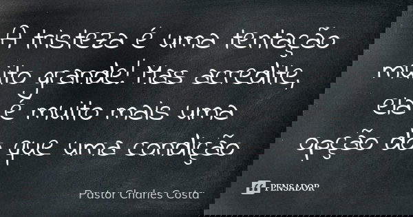 A tristeza é uma tentação muito grande! Mas acredite, ela é muito mais uma opção do que uma condição... Frase de Pastor Charles Costa.