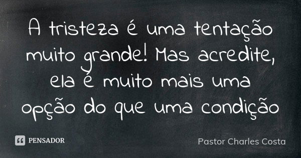 A tristeza é uma tentação muito grande! Mas acredite, ela é muito mais uma opção do que uma condição... Frase de Pastor Charles Costa.