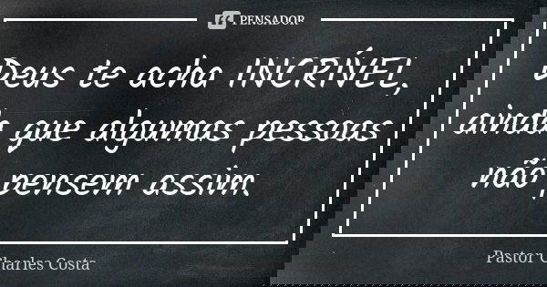 Deus te acha INCRÍVEL, ainda que algumas pessoas não pensem assim.... Frase de Pastor Charles Costa.