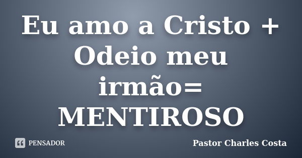 Eu amo a Cristo + Odeio meu irmão= MENTIROSO... Frase de Pastor Charles Costa.