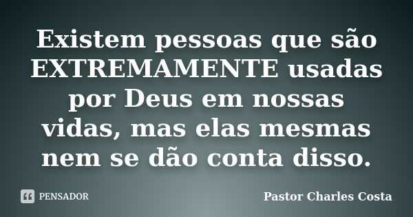 Existem pessoas que são EXTREMAMENTE usadas por Deus em nossas vidas, mas elas mesmas nem se dão conta disso.... Frase de Pastor Charles Costa.