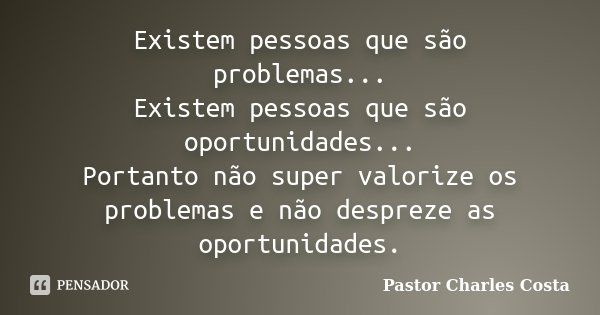 Existem pessoas que são problemas... Existem pessoas que são oportunidades... Portanto não super valorize os problemas e não despreze as oportunidades.... Frase de Pastor Charles Costa.