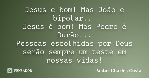 Jesus é bom! Mas João é bipolar... Jesus é bom! Mas Pedro é Durão... Pessoas escolhidas por Deus serão sempre um teste em nossas vidas!... Frase de Pastor Charles Costa.