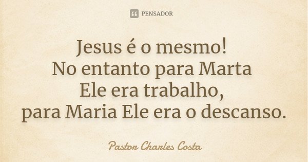 Jesus é o mesmo! No entanto para Marta Ele era trabalho, para Maria Ele era o descanso.... Frase de Pastor Charles Costa.