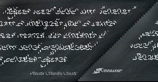 Mágoa: você bebe um “veneno” com a intenção que a outra pessoa morra. No entanto é você quem será prejudicado! Decida perdoar agora.... Frase de Pastor Charles Costa.