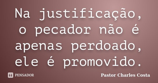 Na justificação, o pecador não é apenas perdoado, ele é promovido.... Frase de Pastor Charles Costa.