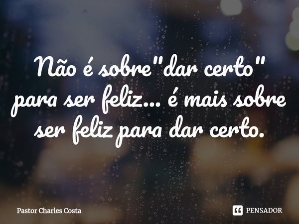 ⁠Não é sobre "dar certo" para ser feliz... é mais sobre ser feliz para dar certo.... Frase de Pastor Charles Costa.