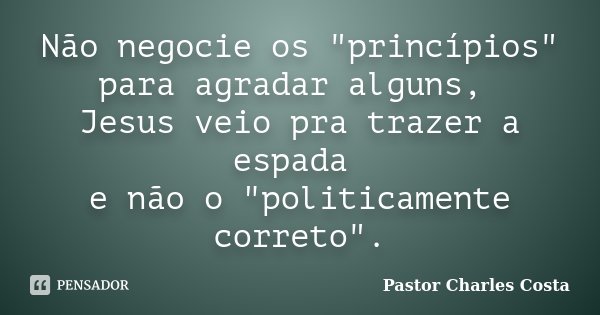 Não negocie os "princípios" para agradar alguns, Jesus veio pra trazer a espada e não o "politicamente correto".... Frase de Pastor Charles Costa.