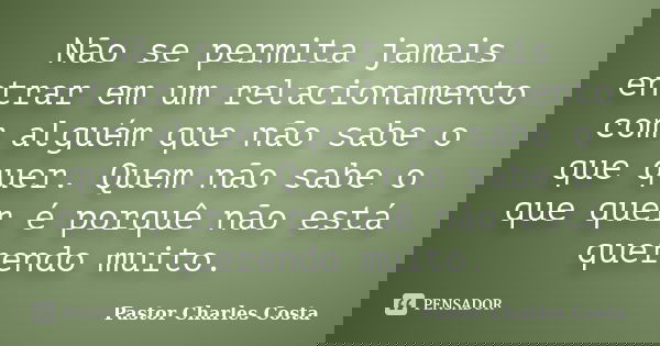 Não se permita jamais entrar em um relacionamento com alguém que não sabe o que quer. Quem não sabe o que quer é porquê não está querendo muito.... Frase de Pastor Charles Costa.