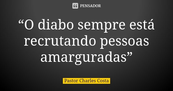 “O diabo sempre está recrutando pessoas amarguradas”... Frase de Pastor Charles Costa.