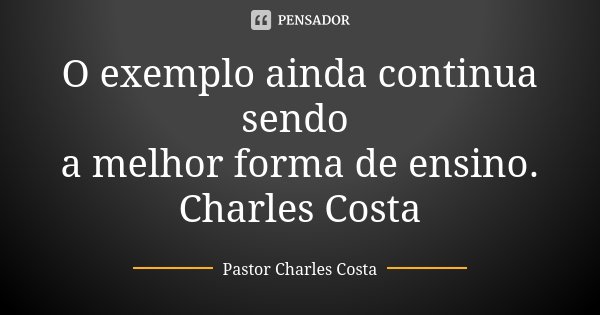 O exemplo ainda continua sendo a melhor forma de ensino. Charles Costa... Frase de Pastor Charles Costa.