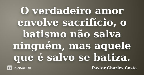 O verdadeiro amor envolve sacrifício, o batismo não salva ninguém, mas aquele que é salvo se batiza.... Frase de Pastor Charles Costa.