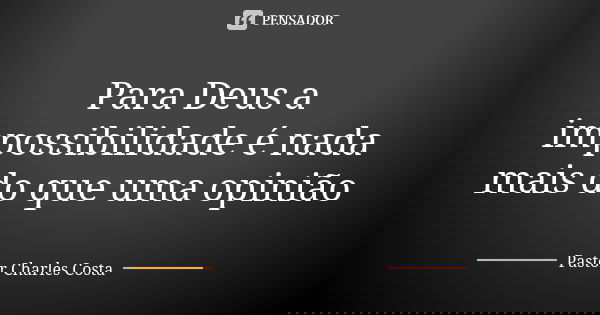 Para Deus a impossibilidade é nada mais do que uma opinião... Frase de Pastor Charles Costa.