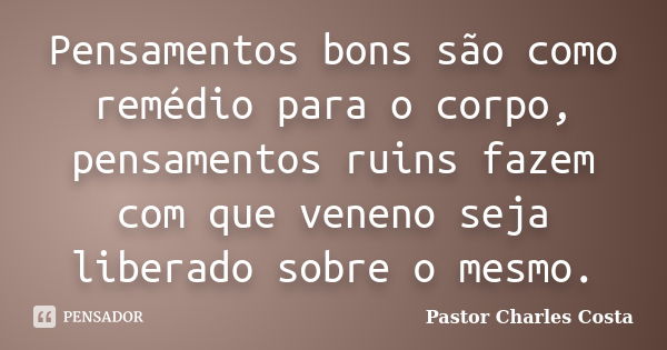 Pensamentos bons são como remédio para o corpo, pensamentos ruins fazem com que veneno seja liberado sobre o mesmo.... Frase de Pastor Charles Costa.