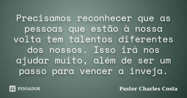 Precisamos reconhecer que as pessoas que estão à nossa volta tem talentos diferentes dos nossos. Isso irá nos ajudar muito, além de ser um passo para vencer a i... Frase de Pastor Charles Costa.