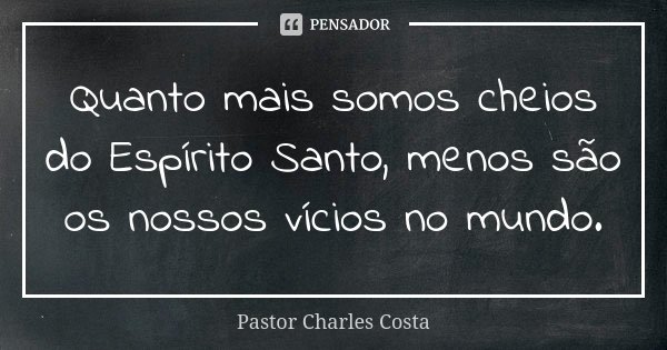 Quanto mais somos cheios do Espírito Santo, menos são os nossos vícios no mundo.... Frase de Pastor Charles Costa.