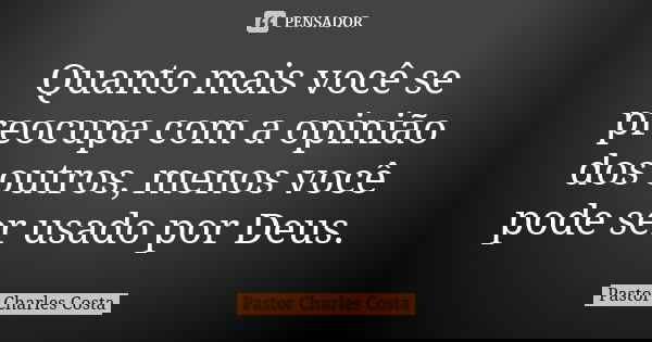 Quanto mais você se preocupa com a opinião dos outros, menos você pode ser usado por Deus.... Frase de Pastor Charles Costa.