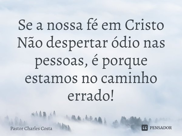 ⁠Se a nossa féem Cristo Não despertar ódio nas pessoas, é porque estamos no caminho errado!... Frase de Pastor Charles Costa.