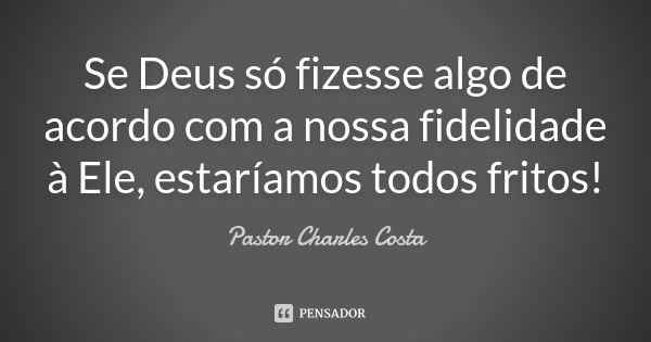 Se Deus só fizesse algo de acordo com a nossa fidelidade à Ele, estaríamos todos fritos!... Frase de Pastor Charles Costa.