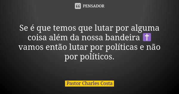 Se é que temos que lutar por alguma coisa além da nossa bandeira ✝️ vamos então lutar por políticas e não por políticos.... Frase de Pastor Charles Costa.