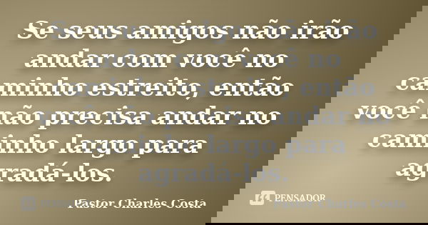 Se seus amigos não irão andar com você no caminho estreito, então você não precisa andar no caminho largo para agradá-los.... Frase de Pastor Charles Costa.