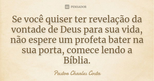 Se você quiser ter revelação da vontade de Deus para sua vida, não espere um profeta bater na sua porta, comece lendo a Bíblia.... Frase de Pastor Charles Costa.