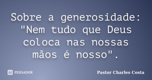 Sobre a generosidade: "Nem tudo que Deus coloca nas nossas mãos é nosso".... Frase de Pastor Charles Costa.
