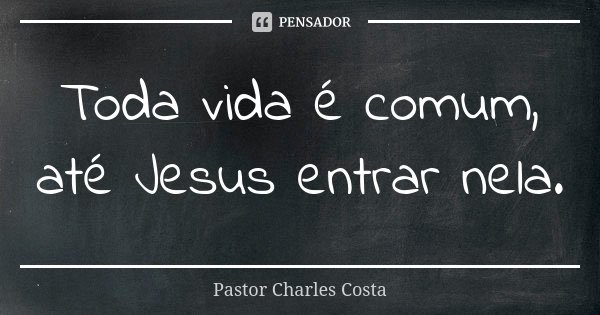 Toda vida é comum, até Jesus entrar nela.... Frase de Pastor Charles Costa.