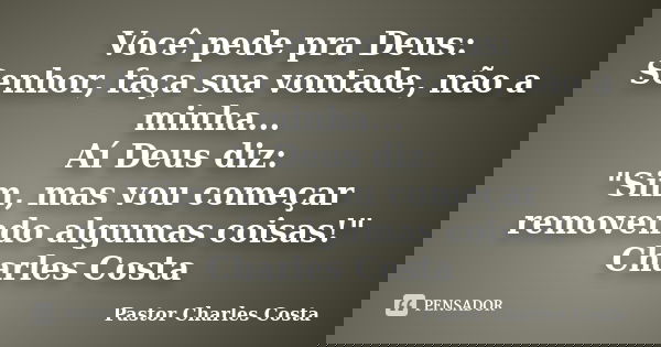 Você pede pra Deus: Senhor, faça sua vontade, não a minha... Aí Deus diz: "Sim, mas vou começar removendo algumas coisas!" Charles Costa... Frase de Pastor Charles Costa.