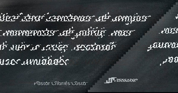 Você terá centenas de amigos nos momentos de glória, mas quando vier a crise, restarão poucas unidades.... Frase de Pastor Charles Costa.