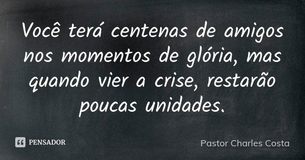 Você terá centenas de amigos nos momentos de glória, mas quando vier a crise, restarão poucas unidades.... Frase de Pastor Charles Costa.