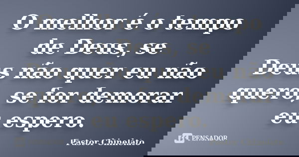 O melhor é o tempo de Deus, se Deus não quer eu não quero, se for demorar eu espero.... Frase de Pastor Chinelato.