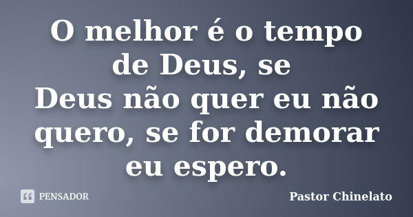 O melhor é o tempo de Deus, se Deus não quer eu não quero, se for demorar eu espero.... Frase de Pastor Chinelato.