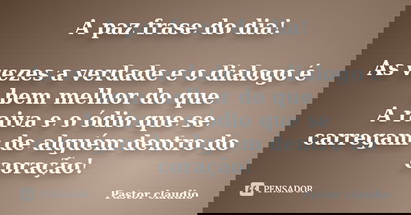 A paz frase do dia! As vezes a verdade e o dialogo é bem melhor do que A raiva e o ódio que se carregam de alguém dentro do coração!... Frase de Pastor claudio.