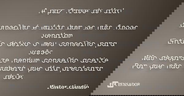 A paz frase do dia! Conselho é muito bom se não fosse vendiam Então deixo o meu conselho para vocês Não despreze nenhum conselho aceite Por que não saberá que d... Frase de Pastor claudio.
